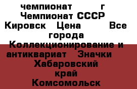 11.1) чемпионат : 1973 г - Чемпионат СССР - Кировск › Цена ­ 99 - Все города Коллекционирование и антиквариат » Значки   . Хабаровский край,Комсомольск-на-Амуре г.